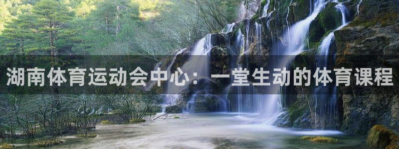 注册MK体育官方正版app:湖南体育运动会中心:一堂生动的体